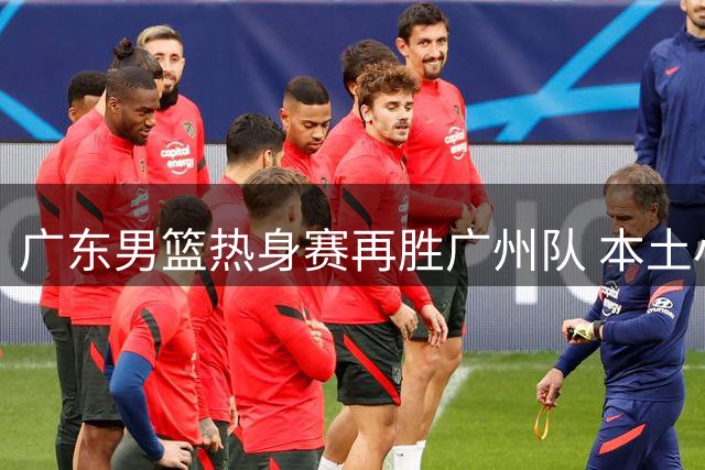 广东男篮热身赛再胜广州队 本土小将表现抢眼
