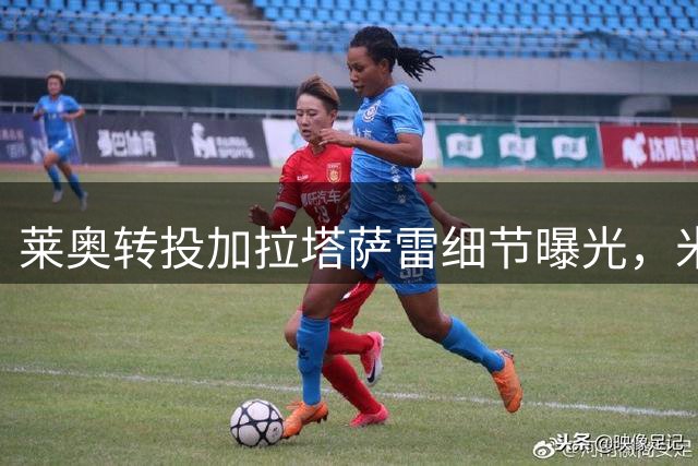 莱奥转投加拉塔萨雷细节曝光，米兰收获高昂转会费