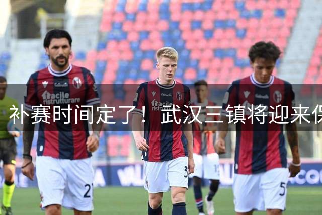 补赛时间定了！武汉三镇将迎来保级“分水岭”
