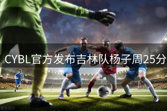 CYBL官方发布吉林队杨子周25分精彩表现视频